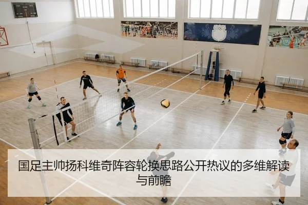 国足主帅扬科维奇阵容轮换思路公开热议的多维解读与前瞻